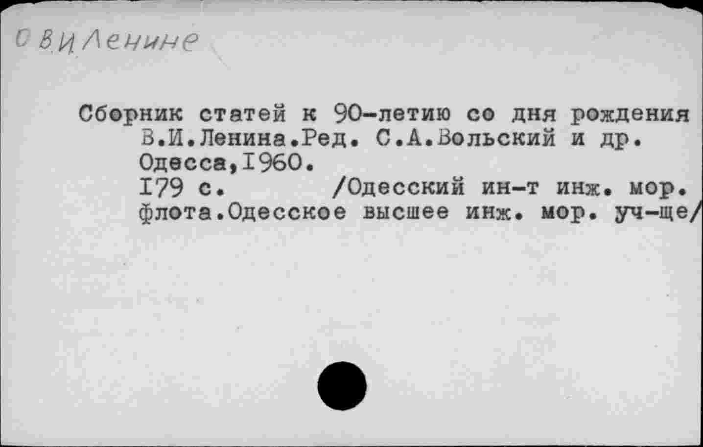 ﻿Вц Лечите
Сборник статей к 90-летию со дня рождения В.И.Ленина.Ред. С.А.Вольский и др. Одесса,1960.
179 с. /Одесский ин-т инж. мор. флота.Одесское высшее инж. мор. уч-ще/